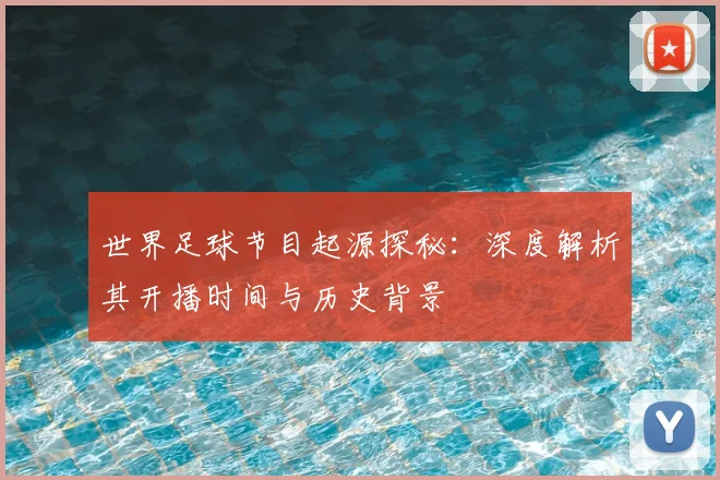 世界足球节目起源探秘：深度解析其开播时间与历史背景