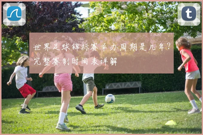世界足球锦标赛举办周期是几年?完整赛制时间表详解