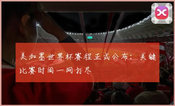 美加墨世界杯赛程正式公布:关键比赛时间一网打尽