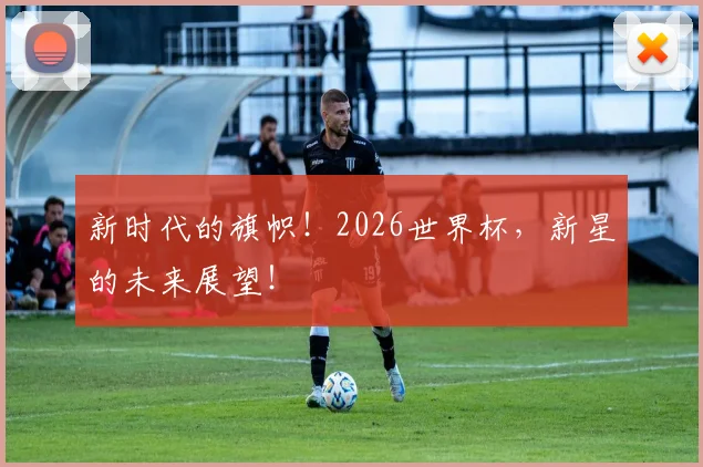 新时代的旗帜！2026世界杯，新星的未来展望！