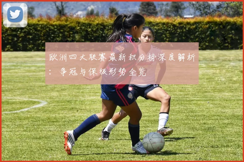欧洲四大联赛最新积分榜深度解析:争冠与保级形势全览