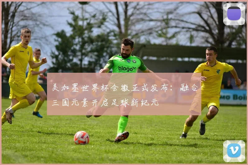 美加墨世界杯会徽正式发布:融合三国元素开启足球新纪元