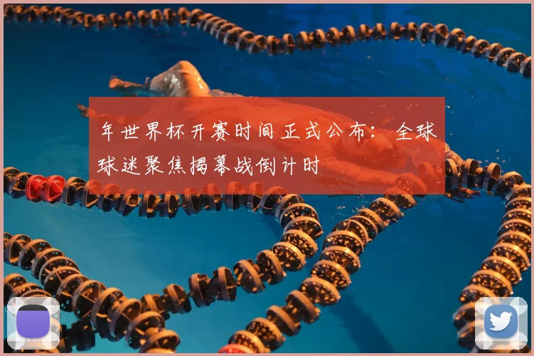 年世界杯开赛时间正式公布：全球球迷聚焦揭幕战倒计时