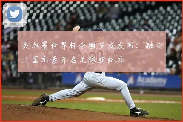 美加墨世界杯会徽正式发布：融合三国元素开启足球新纪元