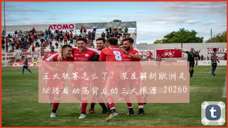 五大联赛怎么了？深度解析欧洲足坛格局动荡背后的三大根源_20260611141655