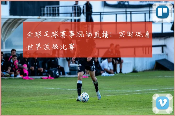 全球足球赛事现场直播:实时观看世界顶级比赛
