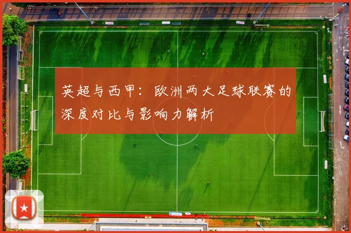 英超与西甲:欧洲两大足球联赛的深度对比与影响力解析