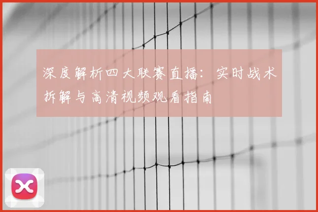 深度解析四大联赛直播:实时战术拆解与高清视频观看指南