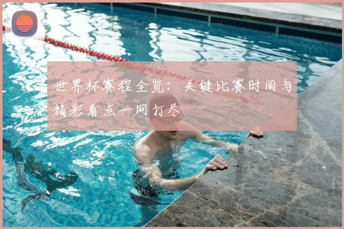 世界杯赛程全览：关键比赛时间与精彩看点一网打尽