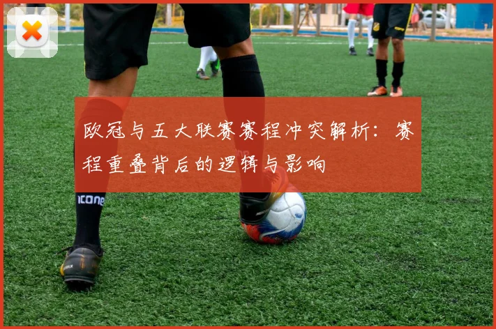 欧冠与五大联赛赛程冲突解析：赛程重叠背后的逻辑与影响