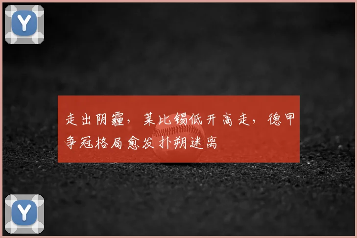 走出阴霾,莱比锡低开高走,德甲争冠格局愈发扑朔迷离