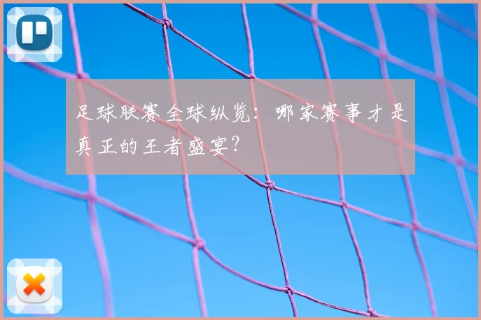 足球联赛全球纵览:哪家赛事才是真正的王者盛宴?