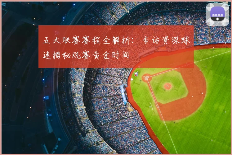 五大联赛赛程全解析:专访资深球迷揭秘观赛黄金时间