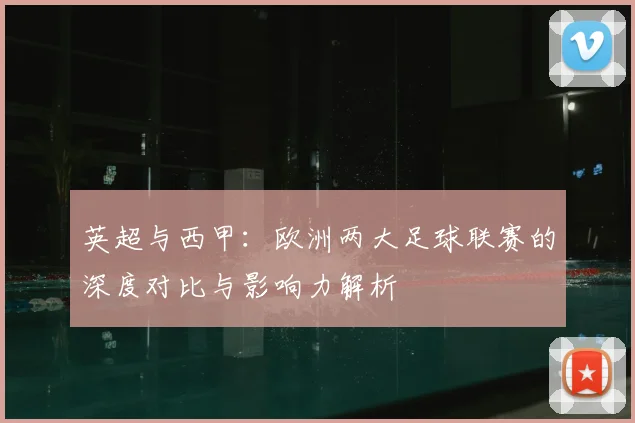 英超与西甲:欧洲两大足球联赛的深度对比与影响力解析