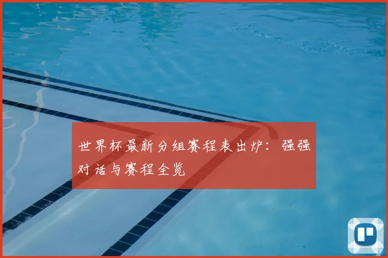 世界杯最新分组赛程表出炉:强强对话与赛程全览