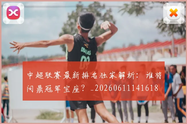 中超联赛最新排名独家解析:谁将问鼎冠军宝座?_20260611141618