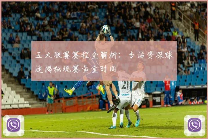 五大联赛赛程全解析:专访资深球迷揭秘观赛黄金时间