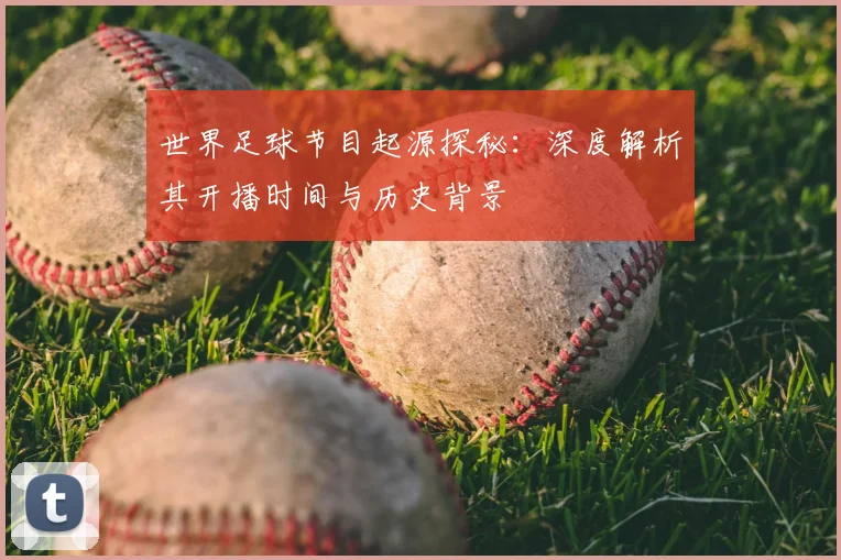 世界足球节目起源探秘:深度解析其开播时间与历史背景