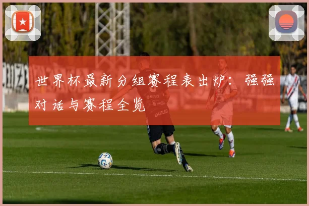 世界杯最新分组赛程表出炉:强强对话与赛程全览