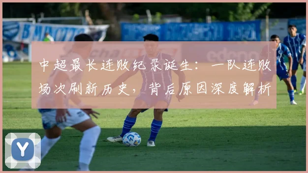中超最长连败纪录诞生：一队连败场次刷新历史，背后原因深度解析