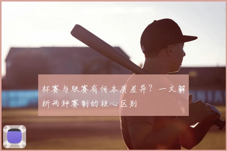杯赛与联赛有何本质差异?一文解析两种赛制的核心区别