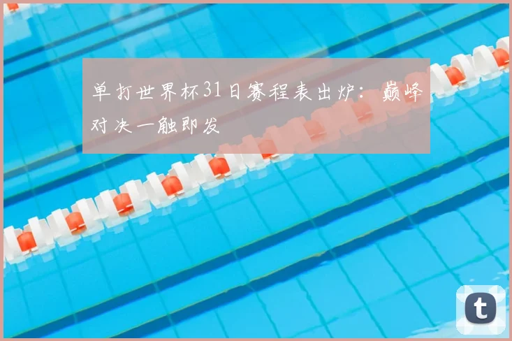 单打世界杯31日赛程表出炉：巅峰对决一触即发