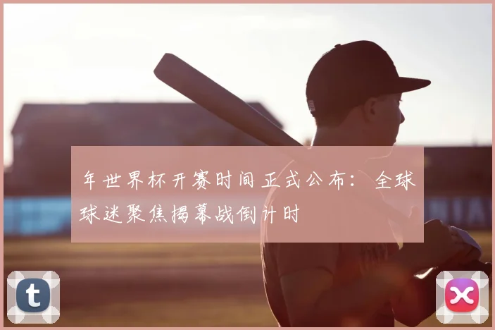 年世界杯开赛时间正式公布:全球球迷聚焦揭幕战倒计时