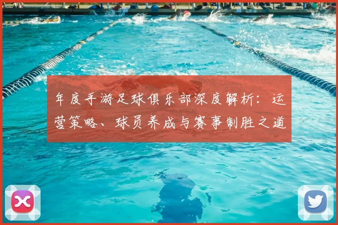 年度手游足球俱乐部深度解析：运营策略、球员养成与赛事制胜之道